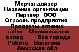 Мерчандайзер › Название организации ­ Партнер, ООО › Отрасль предприятия ­ Продукты питания, табак › Минимальный оклад ­ 1 - Все города Работа » Вакансии   . Амурская обл.,Архаринский р-н